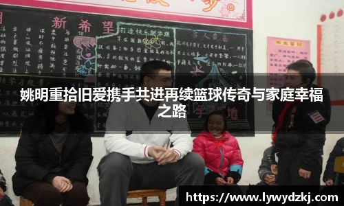 姚明重拾旧爱携手共进再续篮球传奇与家庭幸福之路