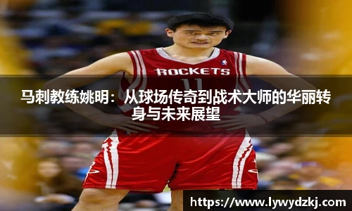 马刺教练姚明：从球场传奇到战术大师的华丽转身与未来展望