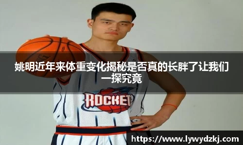 姚明近年来体重变化揭秘是否真的长胖了让我们一探究竟