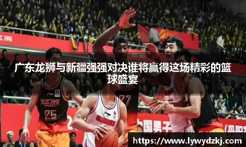 广东龙狮与新疆强强对决谁将赢得这场精彩的篮球盛宴