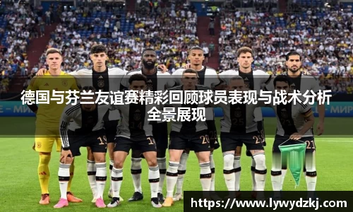 德国与芬兰友谊赛精彩回顾球员表现与战术分析全景展现