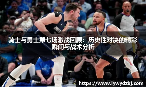骑士与勇士第七场激战回顾：历史性对决的精彩瞬间与战术分析