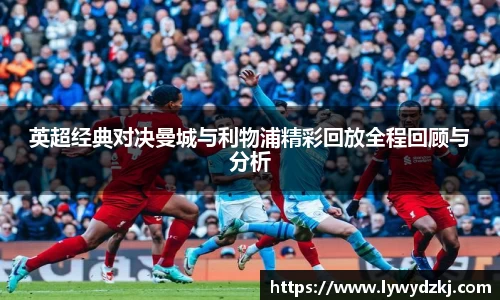 英超经典对决曼城与利物浦精彩回放全程回顾与分析