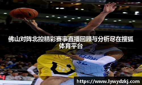 佛山对阵北控精彩赛事直播回顾与分析尽在搜狐体育平台