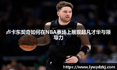 卢卡东契奇如何在NBA赛场上展现超凡才华与领导力