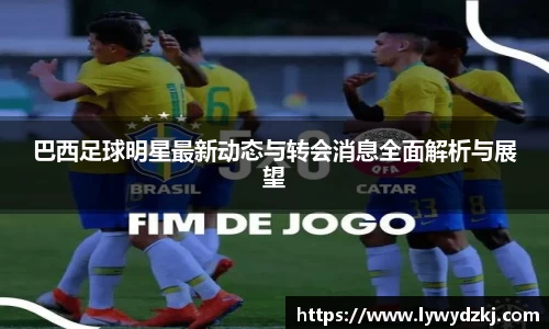 巴西足球明星最新动态与转会消息全面解析与展望